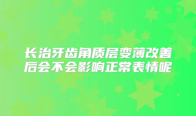长治牙齿角质层变薄后会不会影响正常表情呢