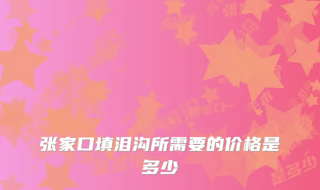 张家口填泪沟所需要的价格是多少