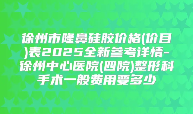 徐州市隆鼻硅胶价格(价目)表2025全新参考详情-徐州中心医院(四院)整形科手术一般费用要多少