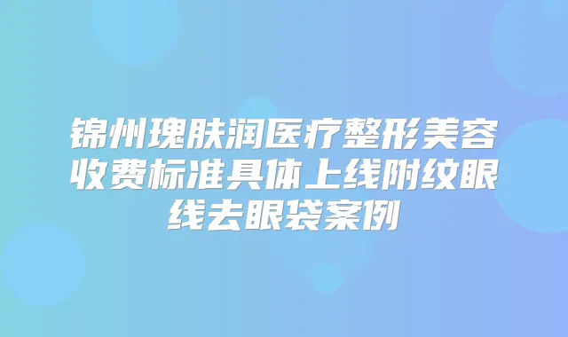 锦州瑰肤润医疗整形美容收费标准具体上线附纹眼线去眼袋案例