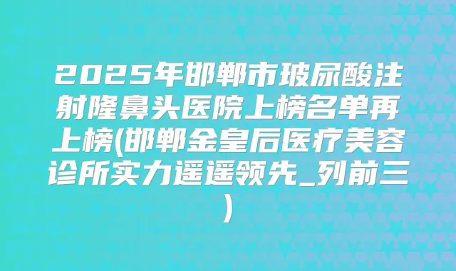 2025年邯郸市玻尿酸注射隆鼻头医院上榜名单再上榜(邯郸金皇后医疗美容诊所实力遥遥领先_列前三)