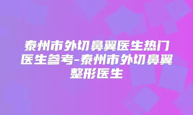 泰州市外切鼻翼医生热门医生参考-泰州市外切鼻翼整形医生