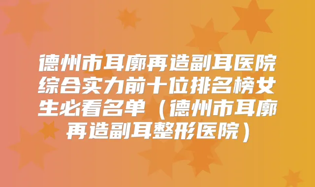 德州市耳廓再造副耳医院综合实力前十位排名榜女生必看名单（德州市耳廓再造副耳整形医院）