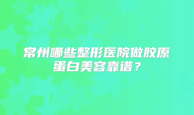 常州哪些整形医院做胶原蛋白美容靠谱?