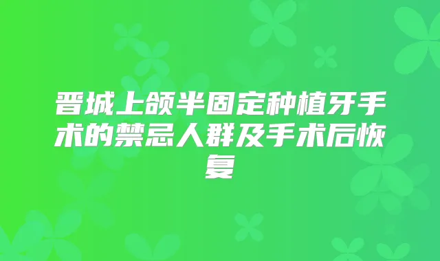 晋城上颌半固定种植牙手术的禁忌人群及手术后恢复