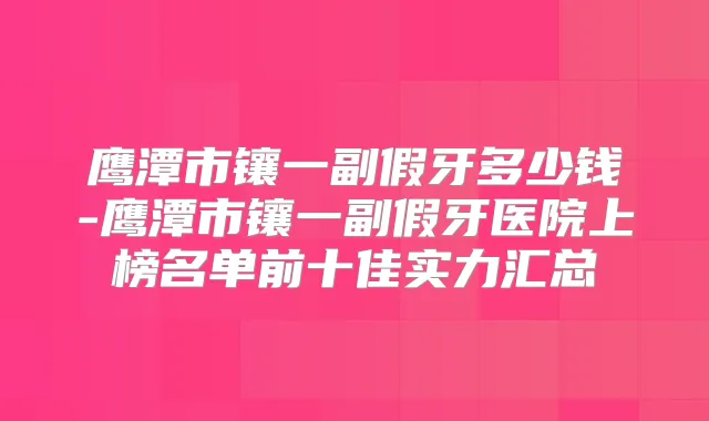 鹰潭市镶一副假牙多少钱-鹰潭市镶一副假牙医院上榜名单前十佳实力汇总