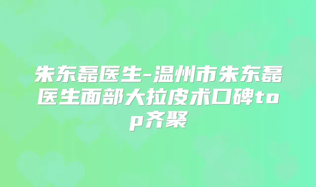 朱东磊医生-温州市朱东磊医生面部大拉皮术口碑top齐聚