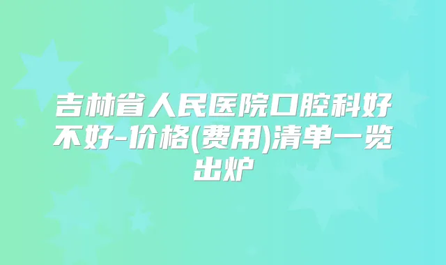 吉林省人民医院口腔科好不好-价格(费用)清单一览出炉
