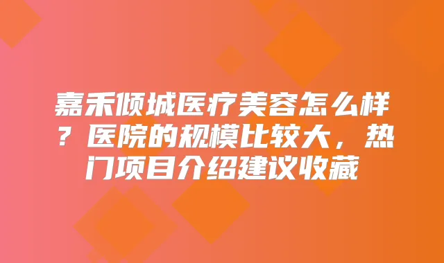 嘉禾倾城医疗美容怎么样?医院的规模比较大,热门项目介绍建议收藏
