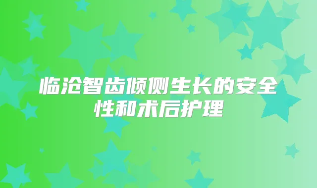 临沧智齿倾侧生长的安全性和术后护理