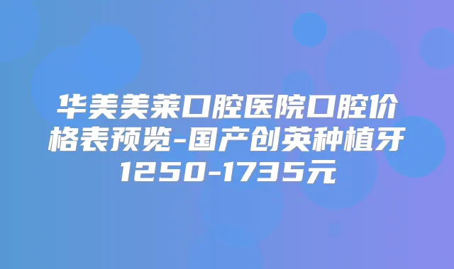 华美美莱口腔医院口腔价格表预览-国产创英种植牙1250-1735元