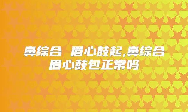 鼻综合 眉心鼓起,鼻综合眉心鼓包正常吗