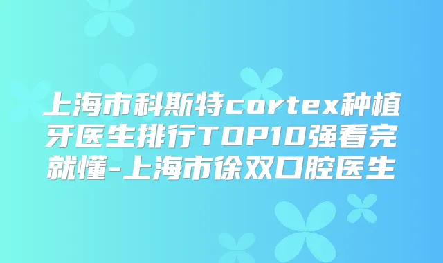 上海市科斯特cortex种植牙医生排行TOP10强看完就懂-上海市徐双口腔医生