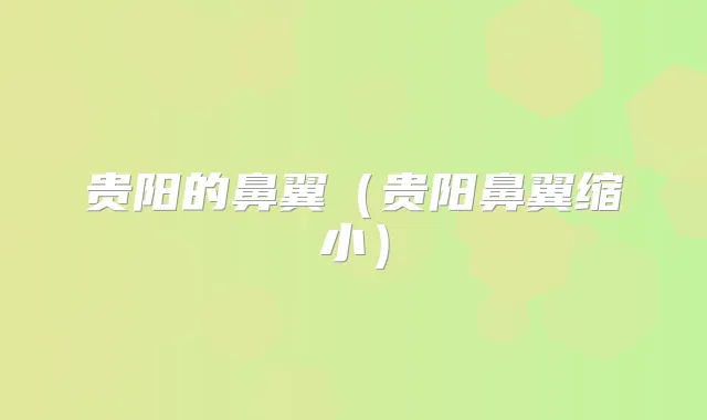 贵阳的鼻翼（贵阳鼻翼缩小）