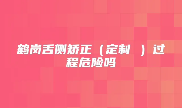 鹤岗舌侧矫正(定制 )过程危险吗