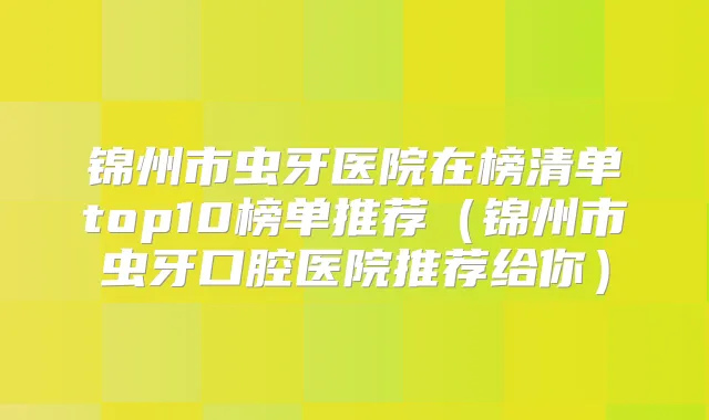 锦州市虫牙医院在榜清单top10榜单推荐(锦州市虫牙口腔医院推荐给你)