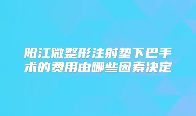 阳江微整形注射垫下巴手术的费用由哪些因素决定