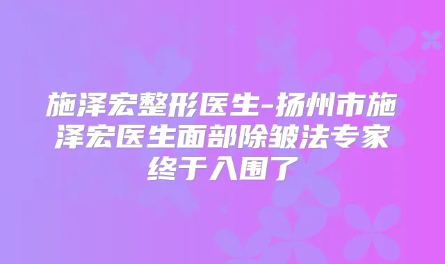 施泽宏整形医生-扬州市施泽宏医生面部除皱法专家终于入围了
