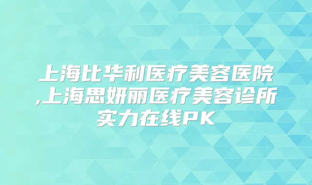 上海比华利医疗美容医院,上海思妍丽医疗美容诊所实力在线PK