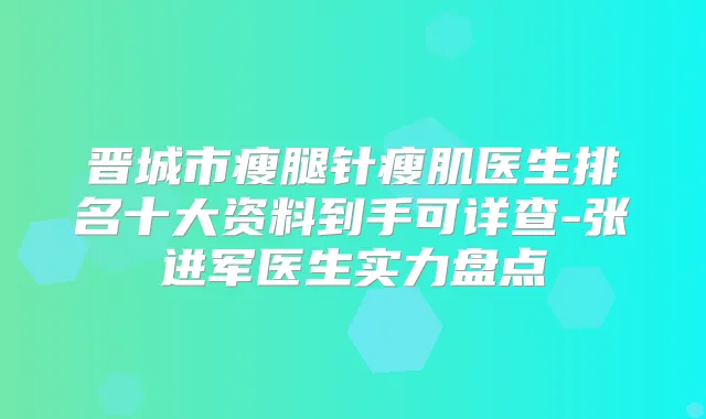晋城市瘦腿针瘦肌医生排名十大资料到手可详查-张进军医生实力盘点