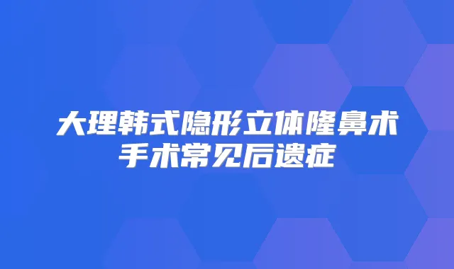 大理韩式隐形立体隆鼻术手术常见后遗症