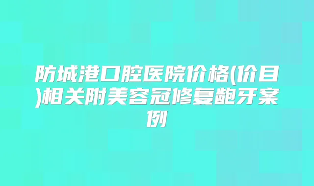 防城港口腔医院价格(价目)相关附美容冠修复龅牙案例