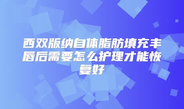西双版纳自体脂肪填充丰唇后需要怎么护理才能恢复好