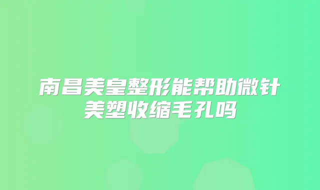 南昌美皇整形能帮助微针美塑收缩毛孔吗