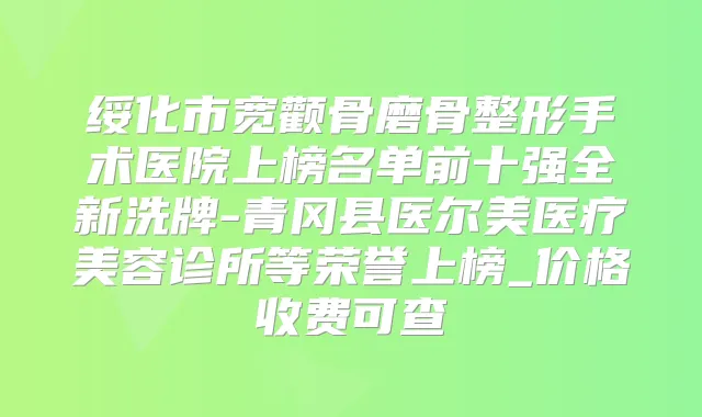 绥化市宽颧骨磨骨整形手术医院上榜名单前十强全新洗牌-青冈县医尔美医疗美容诊所等荣誉上榜_价格收费可查