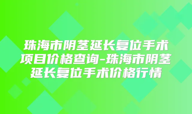 珠海市阴茎延长复位手术项目价格查询-珠海市阴茎延长复位手术价格行情