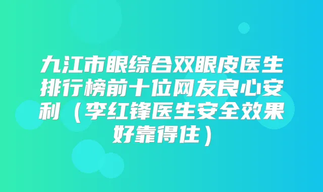 九江市眼综合双眼皮医生排行榜前十位网友良心安利（李红锋医生安果好靠得住）