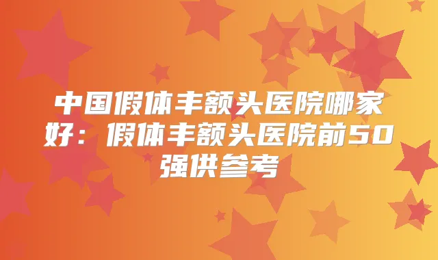 中国假体丰额头医院哪家好：假体丰额头医院前50强供参考