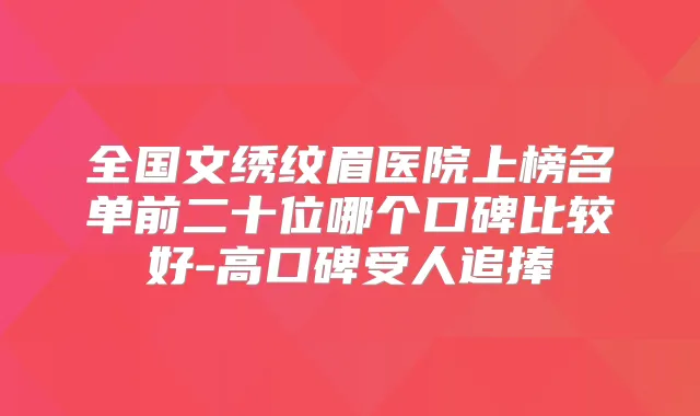 全国文绣纹眉医院上榜名单前二十位哪个口碑比较好-高口碑受人追捧