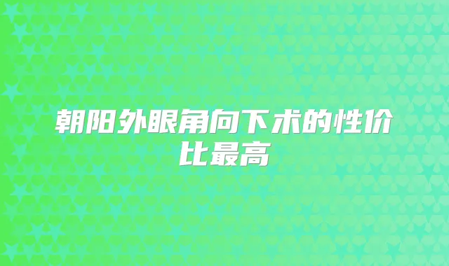 朝阳外眼角向下术的性价比高