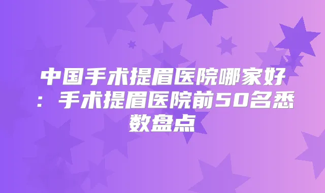 中国手术提眉医院哪家好:手术提眉医院前50名悉数盘点