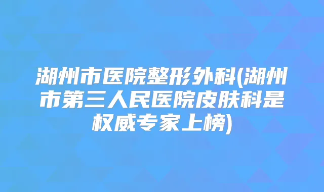 湖州市医院整形外科(湖州市第三人民医院皮肤科是专家上榜)