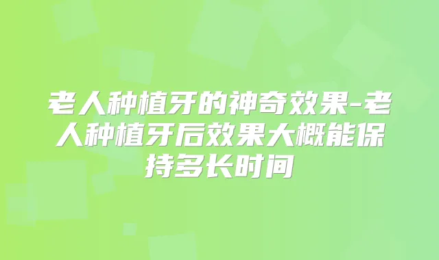 老人种植牙的神果-老人种植牙后效果大概能保持多长时间