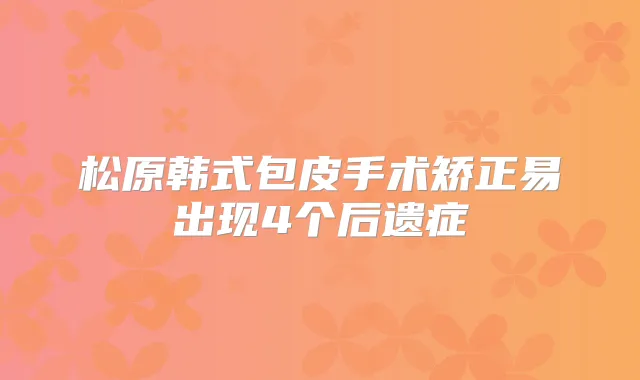 松原韩式包皮手术矫正易出现4个后遗症
