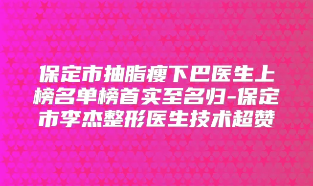 保定市抽脂瘦下巴医生上榜名单榜首实至名归-保定市李杰整形医生技术超赞