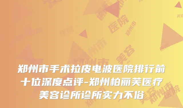郑州市手术拉皮电波医院排行前十位深度点评-郑州柏丽芙医疗美容诊所诊所实力不俗