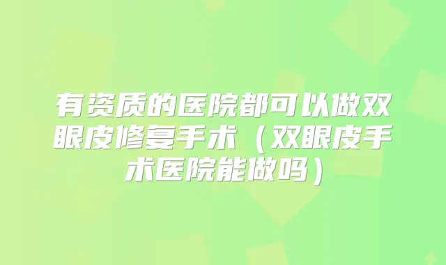 有资质的医院都可以做双眼皮修复手术(双眼皮手术医院能做吗)