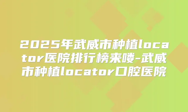 2025年武威市种植locator医院排行榜来喽-武威市种植locator口腔医院