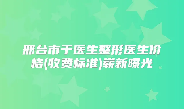 邢台市于医生整形医生价格(收费标准)崭新曝光