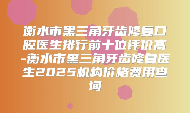 衡水市黑三角牙齿修复口腔医生排行前十位评价高-衡水市黑三角牙齿修复医生2025机构价格费用查询