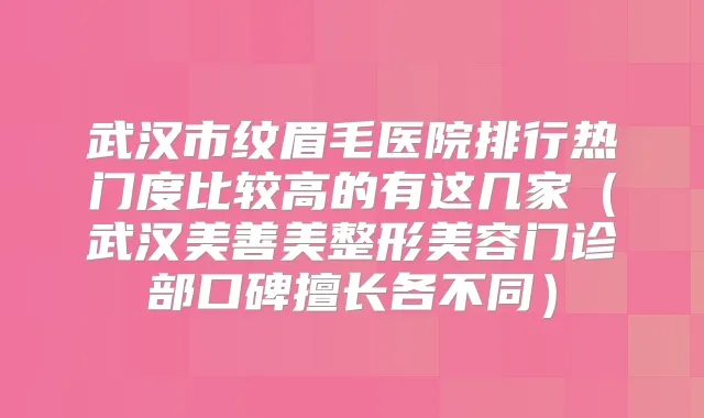 武汉市纹眉毛医院排行热门度比较高的有这几家(武汉美善美整形美容门诊部口碑擅长各不同)