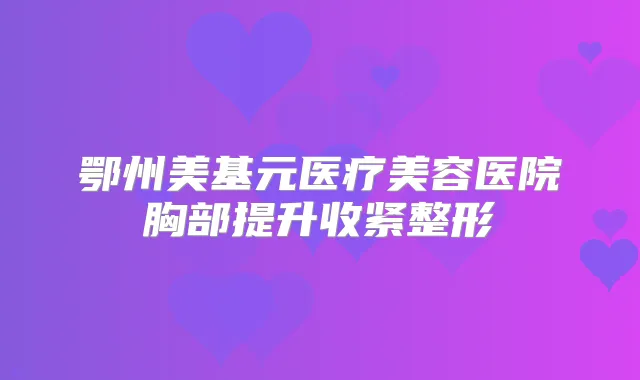 鄂州美基元医疗美容医院胸部提升收紧整形