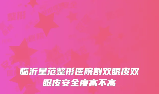 临沂星范整形医院割双眼皮双眼皮安全度高不高