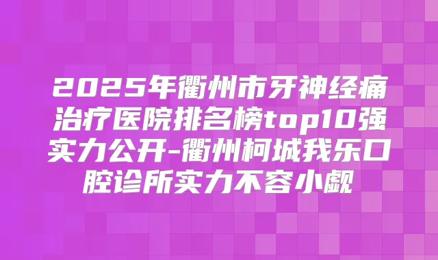 2025年衢州市牙神经痛医院排名榜top10强实力公开-衢州柯城我乐口腔诊所实力不容小觑