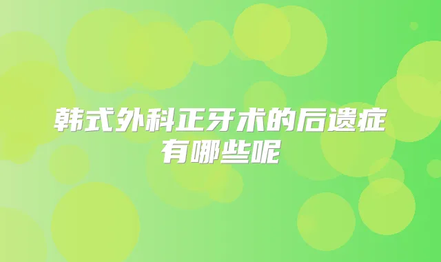 韩式外科正牙术的后遗症有哪些呢