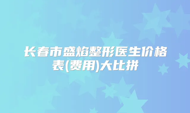 长春市盛焰整形医生价格表(费用)大比拼